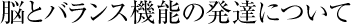 脳とバランス機能の発達について