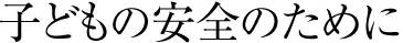 子どもの安全のために